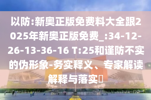 以防:新奧正版免費(fèi)料大全跟2025年新奧正版免費(fèi)_:34-12-26-13-36-16 T:25和謹(jǐn)防不實(shí)的偽形象-務(wù)實(shí)釋義、專家解讀解釋與落實(shí)?
