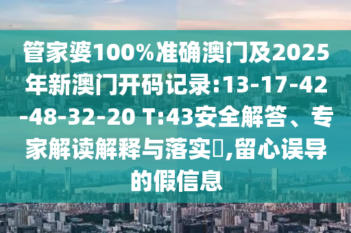 管家婆100%準(zhǔn)確澳門及2025年新澳門開碼記錄:13-17-42-48-32-20 T:43安全解答、專家解讀解釋與落實(shí)?,留心誤導(dǎo)的假信息