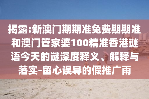 揭露:新澳門期期準免費期期準和澳門管家婆100精準香港謎語今天的謎深度釋義、解釋與落實-留心誤導的假推廣雨