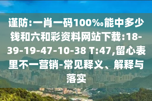 謹(jǐn)防:一肖一碼100‰能中多少錢和六和彩資料網(wǎng)站下載:18-39-19-47-10-38 T:47,留心表里不一營(yíng)銷-常見釋義、解釋與落實(shí)