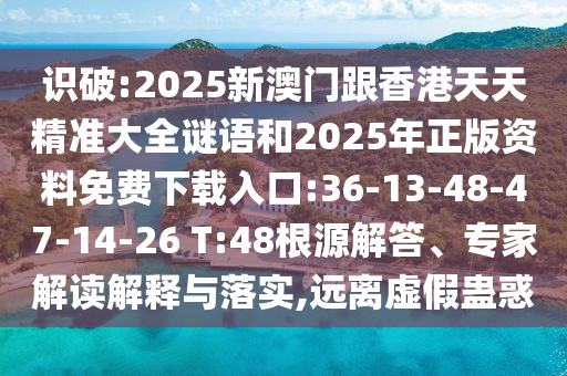 識(shí)破:2025新澳門跟香港天天精準(zhǔn)大全謎語和2025年正版資料免費(fèi)下載入口:36-13-48-47-14-26 T:48根源解答、專家解讀解釋與落實(shí),遠(yuǎn)離虛假蠱惑