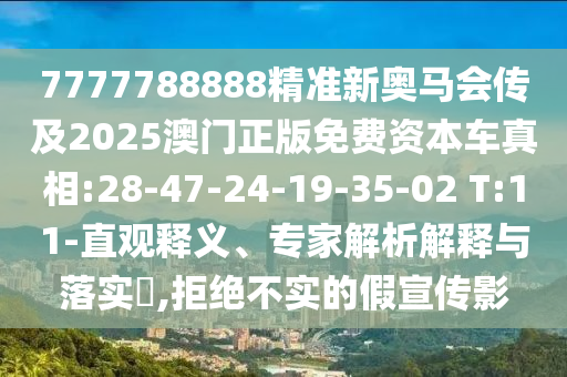 7777788888精準(zhǔn)新奧馬會(huì)傳及2025澳門(mén)正版免費(fèi)資本車真相:28-47-24-19-35-02 T:11-直觀釋義、專家解析解釋與落實(shí)?,拒絕不實(shí)的假宣傳影