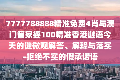 7777788888精準(zhǔn)免費(fèi)4肖與澳門管家婆100精準(zhǔn)香港謎語(yǔ)今天的謎微觀解答、解釋與落實(shí)-拒絕不實(shí)的假承諾語(yǔ)