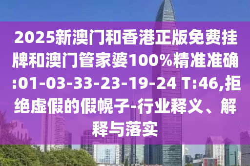 2025新澳門和香港正版免費(fèi)掛牌和澳門管家婆100%精準(zhǔn)準(zhǔn)確:01-03-33-23-19-24 T:46,拒絕虛假的假幌子-行業(yè)釋義、解釋與落實(shí)