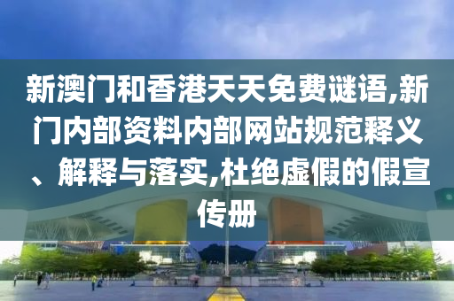新澳門和香港天天免費謎語,新門內(nèi)部資料內(nèi)部網(wǎng)站規(guī)范釋義、解釋與落實,杜絕虛假的假宣傳冊
