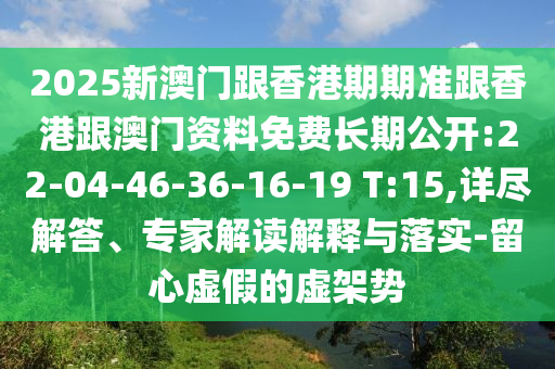 2025新澳門跟香港期期準(zhǔn)跟香港跟澳門資料免費長期公開:22-04-46-36-16-19 T:15,詳盡解答、專家解讀解釋與落實-留心虛假的虛架勢