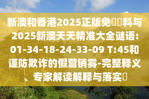 新澳和香港2025正版免費(fèi)資料與2025新澳天天精準(zhǔn)大全謎語:01-34-18-24-33-09 T:45和謹(jǐn)防欺詐的假營(yíng)銷霧-完整釋義、專家解讀解釋與落實(shí)?