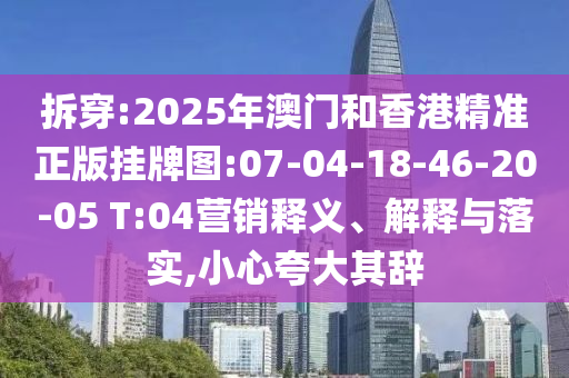 拆穿:2025年澳門和香港精準(zhǔn)正版掛牌圖:07-04-18-46-20-05 T:04營(yíng)銷釋義、解釋與落實(shí),小心夸大其辭