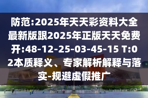 防范:2025年天天彩資料大全最新版跟2025年正版天天免費(fèi)開(kāi):48-12-25-03-45-15 T:02本質(zhì)釋義、專(zhuān)家解析解釋與落實(shí)-規(guī)避虛假推廣