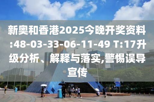 新奧和香港2025今晚開(kāi)獎(jiǎng)資料:48-03-33-06-11-49 T:17升級(jí)分析、解釋與落實(shí),警惕誤導(dǎo)宣傳