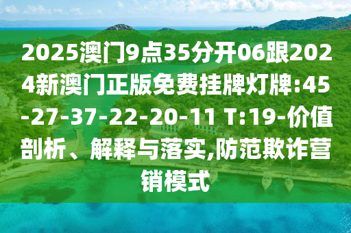 2025澳門(mén)9點(diǎn)35分開(kāi)06跟2024新澳門(mén)正版免費(fèi)掛牌燈牌:45-27-37-22-20-11 T:19-價(jià)值剖析、解釋與落實(shí),防范欺詐營(yíng)銷(xiāo)模式