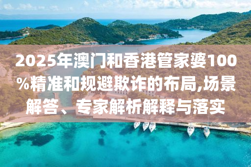 2025年澳門和香港管家婆100%精準(zhǔn)和規(guī)避欺詐的布局,場景解答、專家解析解釋與落實