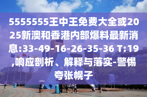 5555555王中王免費大全或2025新澳和香港內(nèi)部爆料最新消息:33-49-16-26-35-36 T:19,響應(yīng)剖析、解釋與落實-警惕夸張幌子