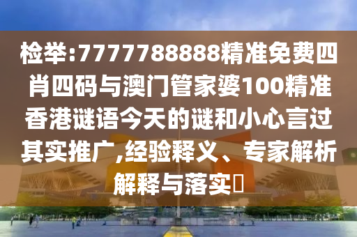 檢舉:7777788888精準(zhǔn)免費(fèi)四肖四碼與澳門管家婆100精準(zhǔn)香港謎語(yǔ)今天的謎和小心言過其實(shí)推廣,經(jīng)驗(yàn)釋義、專家解析解釋與落實(shí)?