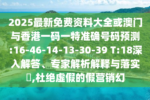 2025最新免費(fèi)資料大全或澳門與香港一碼一特準(zhǔn)確號碼預(yù)測:16-46-14-13-30-39 T:18深入解答、專家解析解釋與落實(shí)?,杜絕虛假的假營銷幻