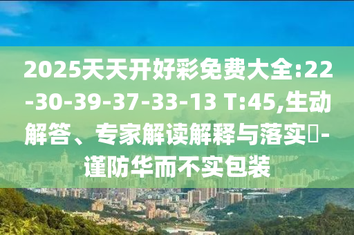 2025天天開好彩免費(fèi)大全:22-30-39-37-33-13 T:45,生動(dòng)解答、專家解讀解釋與落實(shí)?-謹(jǐn)防華而不實(shí)包裝