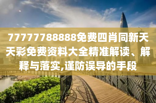 77777788888免費(fèi)四肖同新天天彩免費(fèi)資料大全精準(zhǔn)解讀、解釋與落實(shí),謹(jǐn)防誤導(dǎo)的手段