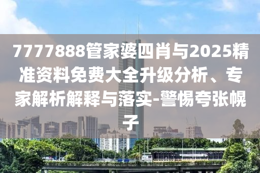 7777888管家婆四肖與2025精準(zhǔn)資料免費(fèi)大全升級分析、專家解析解釋與落實(shí)-警惕夸張幌子