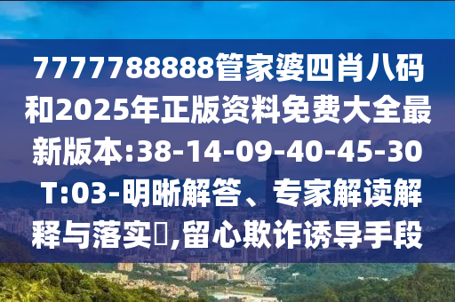 7777788888管家婆四肖八碼和2025年正版資料免費(fèi)大全最新版本:38-14-09-40-45-30 T:03-明晰解答、專家解讀解釋與落實(shí)?,留心欺詐誘導(dǎo)手段