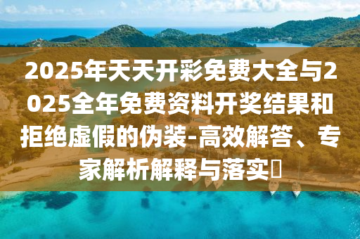 2025年天天開彩免費(fèi)大全與2025全年免費(fèi)資料開獎(jiǎng)結(jié)果和拒絕虛假的偽裝-高效解答、專家解析解釋與落實(shí)?
