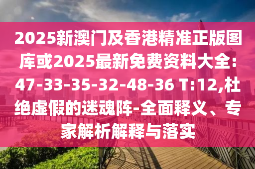 2025新澳門及香港精準(zhǔn)正版圖庫或2025最新免費(fèi)資料大全:47-33-35-32-48-36 T:12,杜絕虛假的迷魂陣-全面釋義、專家解析解釋與落實(shí)