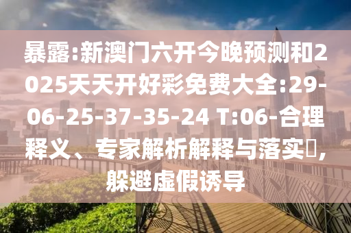 暴露:新澳門六開今晚預(yù)測(cè)和2025天天開好彩免費(fèi)大全:29-06-25-37-35-24 T:06-合理釋義、專家解析解釋與落實(shí)?,躲避虛假誘導(dǎo)