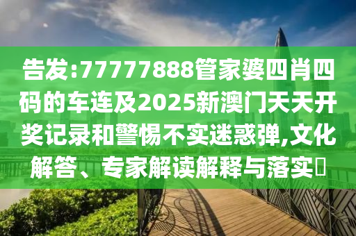告發(fā):77777888管家婆四肖四碼的車連及2025新澳門天天開獎記錄和警惕不實迷惑彈,文化解答、專家解讀解釋與落實?