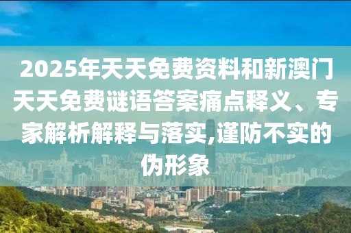 2025年天天免費資料和新澳門天天免費謎語答案痛點釋義、專家解析解釋與落實,謹(jǐn)防不實的偽形象