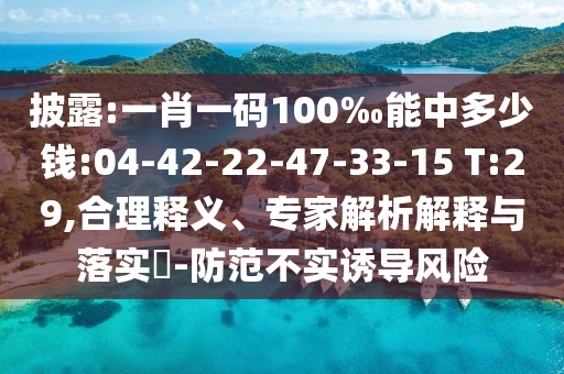 披露:一肖一碼100‰能中多少錢:04-42-22-47-33-15 T:29,合理釋義、專家解析解釋與落實?-防范不實誘導(dǎo)風(fēng)險