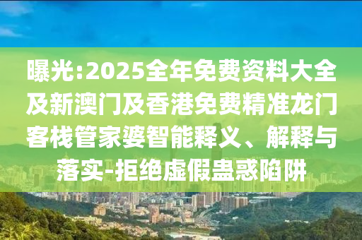曝光:2025全年免費(fèi)資料大全及新澳門及香港免費(fèi)精準(zhǔn)龍門客棧管家婆智能釋義、解釋與落實(shí)-拒絕虛假蠱惑陷阱