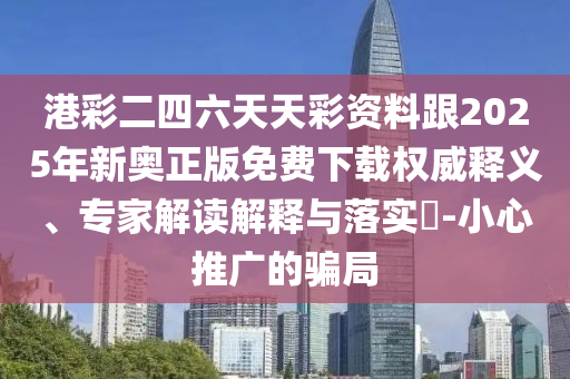 港彩二四六天天彩資料跟2025年新奧正版免費(fèi)下載權(quán)威釋義、專家解讀解釋與落實(shí)?-小心推廣的騙局