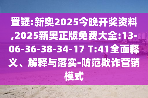 置疑:新奧2025今晚開獎資料,2025新奧正版免費大全:13-06-36-38-34-17 T:41全面釋義、解釋與落實-防范欺詐營銷模式