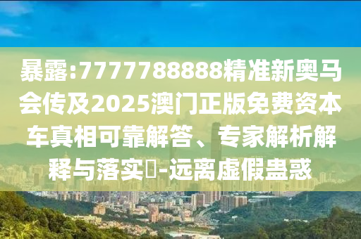 暴露:7777788888精準(zhǔn)新奧馬會傳及2025澳門正版免費資本車真相可靠解答、專家解析解釋與落實?-遠(yuǎn)離虛假蠱惑