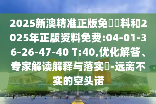 2025新澳精準(zhǔn)正版免費資料和2025年正版資料免費:04-01-36-26-47-40 T:40,優(yōu)化解答、專家解讀解釋與落實?-遠離不實的空頭諾