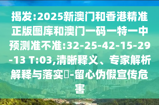 揭發(fā):2025新澳門和香港精準(zhǔn)正版圖庫和澳門一碼一特一中預(yù)測準(zhǔn)不準(zhǔn):32-25-42-15-29-13 T:03,清晰釋義、專家解析解釋與落實?-留心偽假宣傳危害