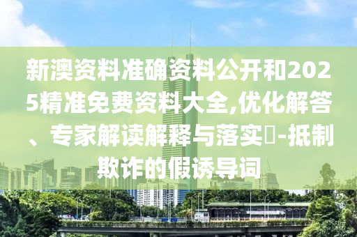 新澳資料準(zhǔn)確資料公開和2025精準(zhǔn)免費資料大全,優(yōu)化解答、專家解讀解釋與落實?-抵制欺詐的假誘導(dǎo)詞