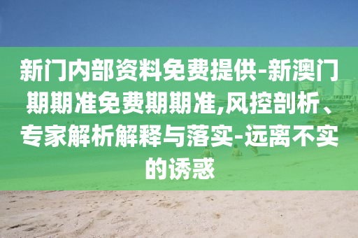 新門內(nèi)部資料免費提供-新澳門期期準(zhǔn)免費期期準(zhǔn),風(fēng)控剖析、專家解析解釋與落實-遠離不實的誘惑