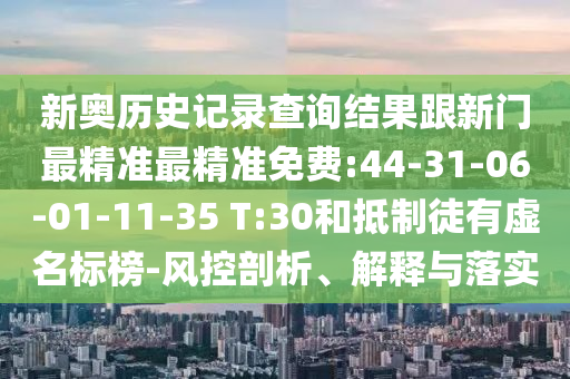 新奧歷史記錄查詢結(jié)果跟新門最精準(zhǔn)最精準(zhǔn)免費:44-31-06-01-11-35 T:30和抵制徒有虛名標(biāo)榜-風(fēng)控剖析、解釋與落實