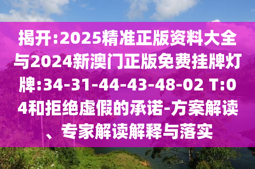 揭開:2025精準(zhǔn)正版資料大全與2024新澳門正版免費掛牌燈牌:34-31-44-43-48-02 T:04和拒絕虛假的承諾-方案解讀、專家解讀解釋與落實