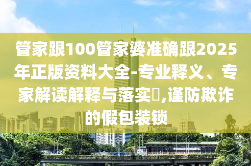 管家跟100管家婆準(zhǔn)確跟2025年正版資料大全-專業(yè)釋義、專家解讀解釋與落實(shí)?,謹(jǐn)防欺詐的假包裝鎖