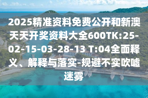 2025精準(zhǔn)資料免費(fèi)公開和新澳天天開獎(jiǎng)資料大全600TK:25-02-15-03-28-13 T:04全面釋義、解釋與落實(shí)-規(guī)避不實(shí)吹噓迷霧