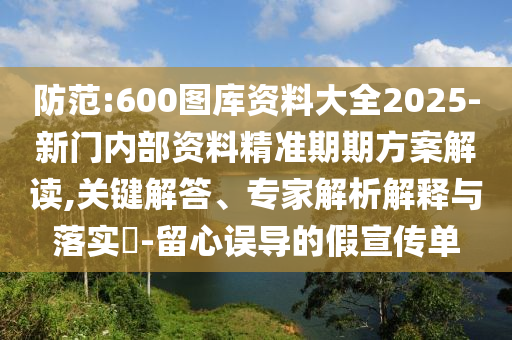 防范:600圖庫(kù)資料大全2025-新門(mén)內(nèi)部資料精準(zhǔn)期期方案解讀,關(guān)鍵解答、專(zhuān)家解析解釋與落實(shí)?-留心誤導(dǎo)的假宣傳單