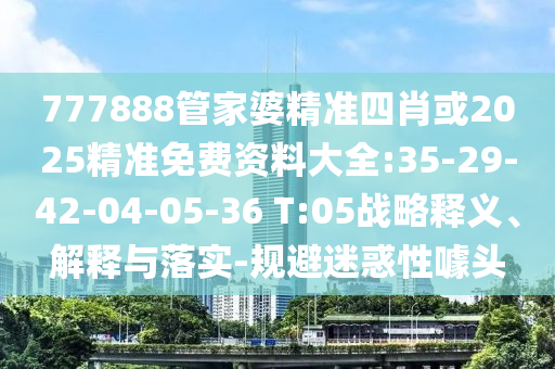 777888管家婆精準(zhǔn)四肖或2025精準(zhǔn)免費(fèi)資料大全:35-29-42-04-05-36 T:05戰(zhàn)略釋義、解釋與落實(shí)-規(guī)避迷惑性噱頭