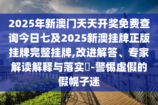 2025年新澳門天天開獎(jiǎng)免費(fèi)查詢今日七及2025新澳掛牌正版掛牌完整掛牌,改進(jìn)解答、專家解讀解釋與落實(shí)?-警惕虛假的假幌子迷