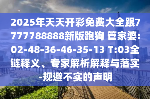 2025年天天開彩免費大全跟7777788888新版跑狗 管家婆:02-48-36-46-35-13 T:03全鏈釋義、專家解析解釋與落實-規(guī)避不實的聲明