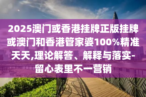2025澳門或香港掛牌正版掛牌或澳門和香港管家婆100%精準(zhǔn)天天,理論解答、解釋與落實(shí)-留心表里不一營(yíng)銷