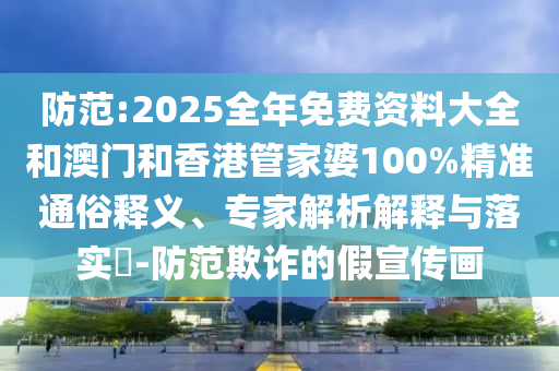 防范:2025全年免費資料大全和澳門和香港管家婆100%精準(zhǔn)通俗釋義、專家解析解釋與落實?-防范欺詐的假宣傳畫