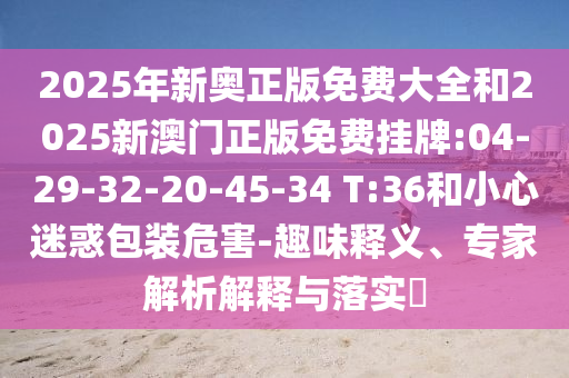 2025年新奧正版免費大全和2025新澳門正版免費掛牌:04-29-32-20-45-34 T:36和小心迷惑包裝危害-趣味釋義、專家解析解釋與落實?