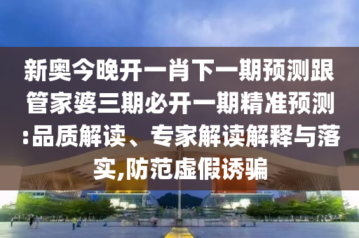新奧今晚開一肖下一期預(yù)測跟管家婆三期必開一期精準(zhǔn)預(yù)測:品質(zhì)解讀、專家解讀解釋與落實,防范虛假誘騙