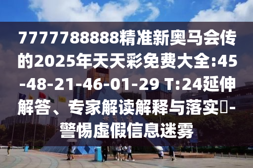 7777788888精準新奧馬會傳的2025年天天彩免費大全:45-48-21-46-01-29 T:24延伸解答、專家解讀解釋與落實?-警惕虛假信息迷霧